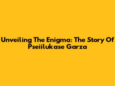 Unveiling The Enigma: The Story Of Pseiilukase Garza