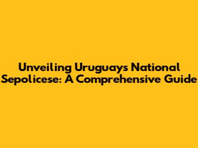 Unveiling Uruguay's National Sepolicese: A Comprehensive Guide