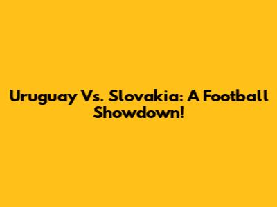 Uruguay Vs. Slovakia: A Football Showdown!