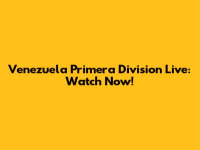 Venezuela Primera Division Live: Watch Now!