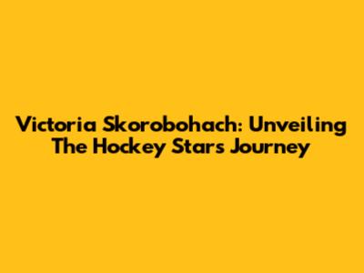 Victoria Skorobohach: Unveiling The Hockey Star's Journey
