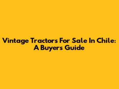 Vintage Tractors For Sale In Chile: A Buyer's Guide