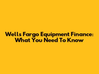Wells Fargo Equipment Finance: What You Need To Know