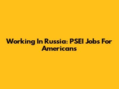 Working In Russia: PSEI Jobs For Americans