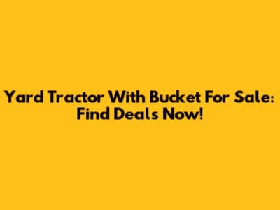 Yard Tractor With Bucket For Sale: Find Deals Now!
