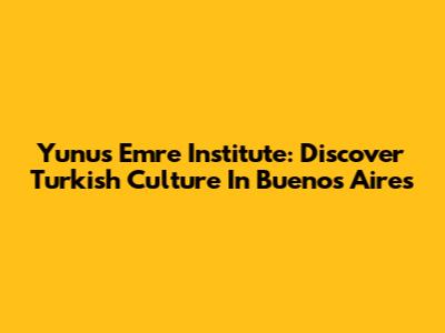 Yunus Emre Institute: Discover Turkish Culture In Buenos Aires